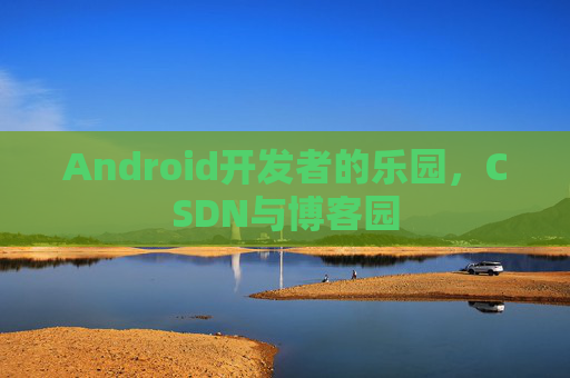 Android开发者的乐园,CSDN与博客园 Android开发者的乐园,CSDN与博客园
